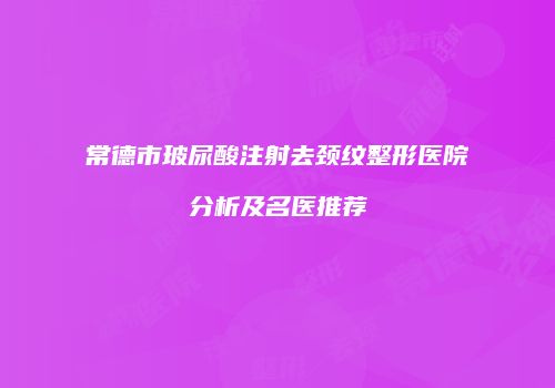 常德市玻尿酸注射去颈纹整形医院分析及名医推荐