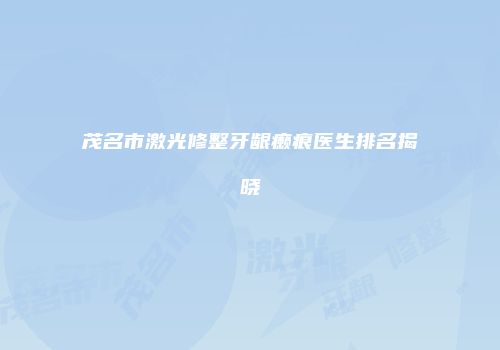 茂名市激光修整牙龈癞痕医生排名揭晓