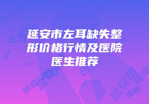 延安市左耳缺失整形价格行情及医院医生推荐