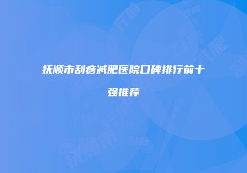 抚顺市刮痧减肥医院口碑排行前十强推荐