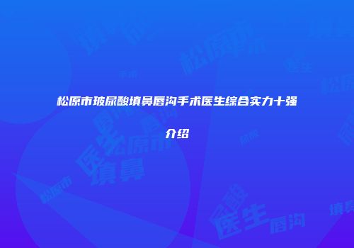 松原市玻尿酸填鼻唇沟手术医生综合实力十强介绍
