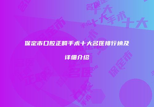 保定市口腔正畸手术十大名医排行榜及详细介绍