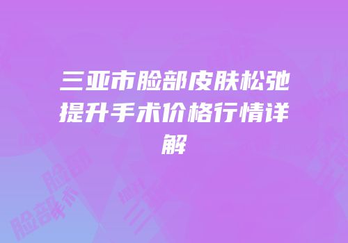 三亚市脸部皮肤松弛提升手术价格行情详解