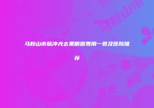 马鞍山市脉冲光去黑眼圈费用一览及医院推荐