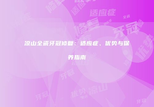 凉山全瓷牙冠修复：适应症、优势与保养指南