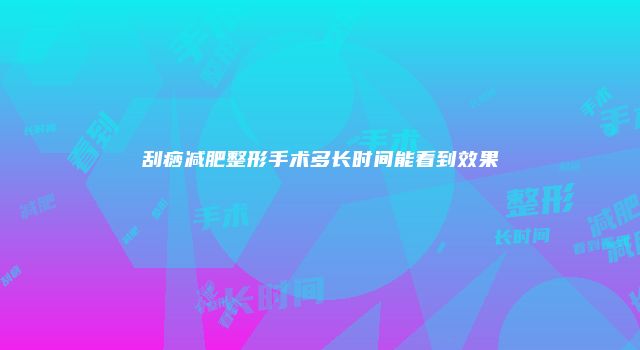 刮痧减肥整形手术多长时间能看到效果