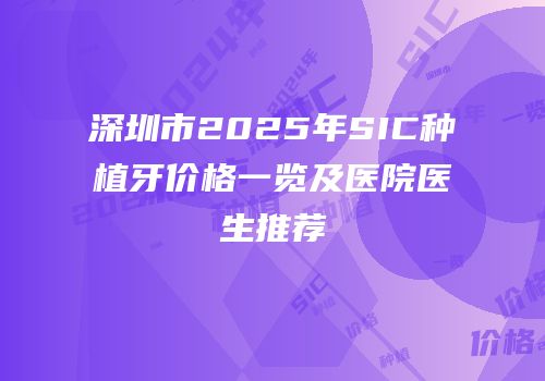 深圳市2025年SIC种植牙价格一览及医院医生推荐