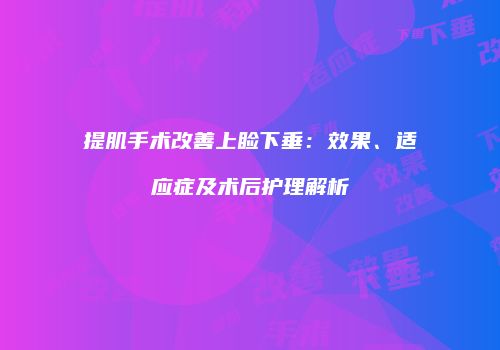 提肌手术改善上睑下垂：效果、适应症及术后护理解析