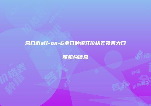 营口市all-on-6全口种植牙价格表及各大口腔机构信息