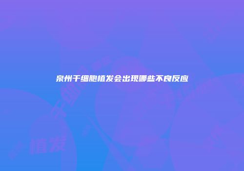 泉州干细胞植发会出现哪些不良反应