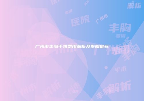 广州市丰胸手术费用解析及医院推荐