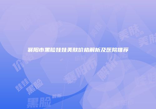 襄阳市黑脸娃娃美肤价格解析及医院推荐