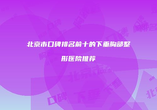 北京市口碑排名前十的下垂胸部整形医院推荐