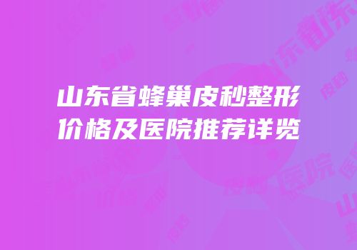 山东省蜂巢皮秒整形价格及医院推荐详览