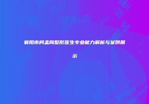 襄阳市柯孟陶整形医生专业能力解析与案例展示