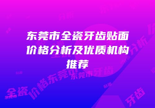 东莞市全瓷牙齿贴面价格分析及优质机构推荐