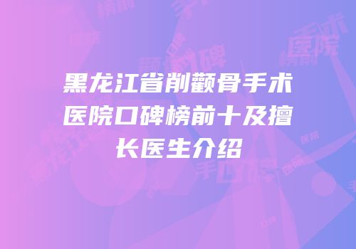 黑龙江省削颧骨手术医院口碑榜前十及擅长医生介绍