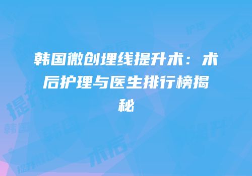 韩国微创埋线提升术：术后护理与医生排行榜揭秘