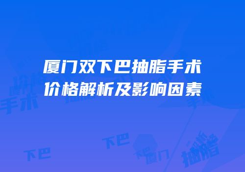 厦门双下巴抽脂手术价格解析及影响因素