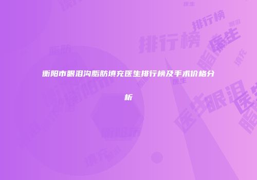 衡阳市眼泪沟脂肪填充医生排行榜及手术价格分析