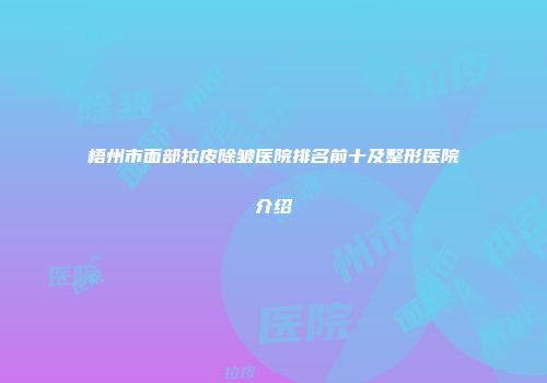 梧州市面部拉皮除皱医院排名前十及整形医院介绍