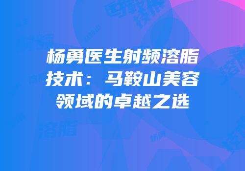 杨勇医生射频溶脂技术：马鞍山美容领域的卓越之选