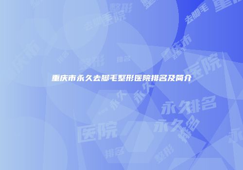 重庆市永久去脚毛整形医院排名及简介