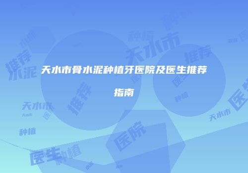 天水市骨水泥种植牙医院及医生推荐指南