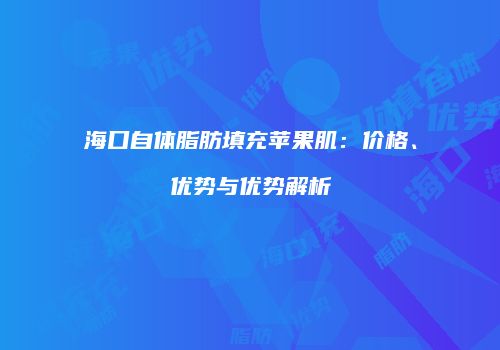 海口自体脂肪填充苹果肌：价格、优势与优势解析
