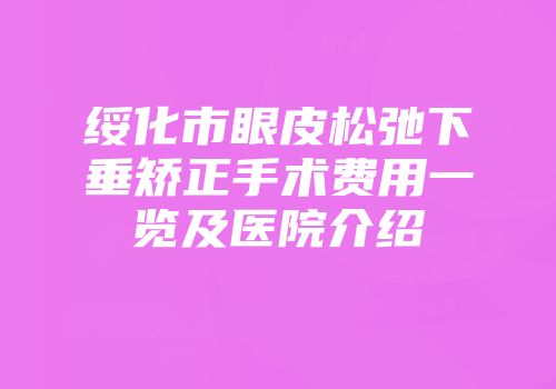 绥化市眼皮松弛下垂矫正手术费用一览及医院介绍