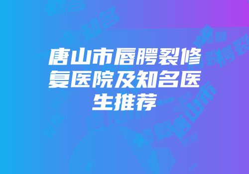 唐山市唇腭裂修复医院及知名医生推荐