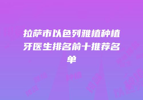 拉萨市以色列雅植种植牙医生排名前十推荐名单