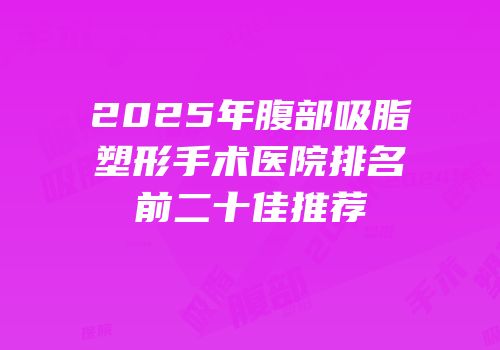 2025年腹部吸脂塑形手术医院排名前二十佳推荐