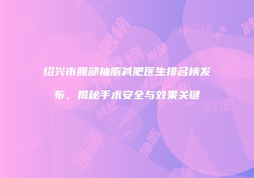 绍兴市腹部抽脂减肥医生排名榜发布，揭秘手术安全与效果关键