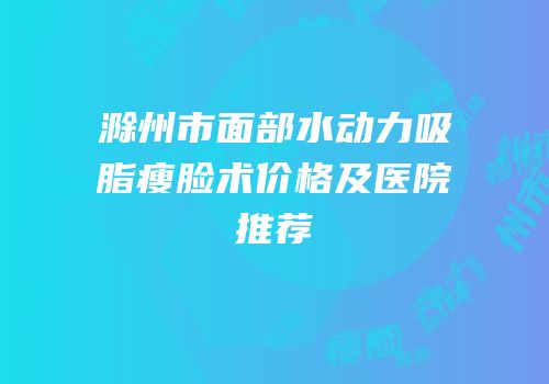 滁州市面部水动力吸脂瘦脸术价格及医院推荐