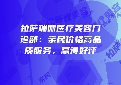 拉萨瑞俪医疗美容门诊部：亲民价格高品质服务，赢得好评