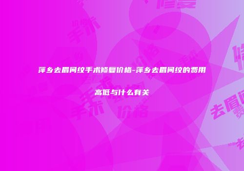 萍乡去眉间纹手术修复价格-萍乡去眉间纹的费用高低与什么有关