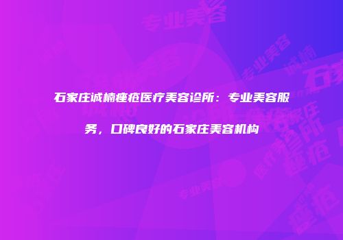 石家庄诚楠痤疮医疗美容诊所：专业美容服务，口碑良好的石家庄美容机构