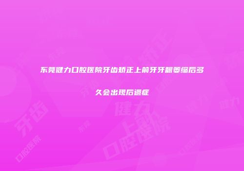 东莞健力口腔医院牙齿矫正上前牙牙龈萎缩后多久会出现后遗症