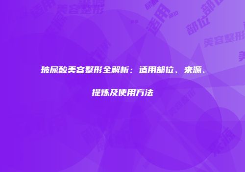 玻尿酸美容整形全解析：适用部位、来源、提炼及使用方法