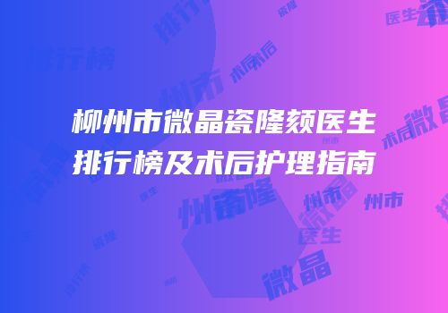 柳州市微晶瓷隆颏医生排行榜及术后护理指南
