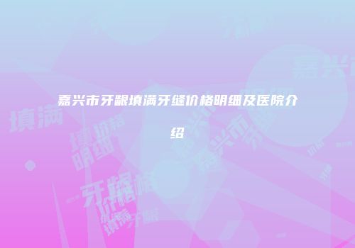 嘉兴市牙龈填满牙缝价格明细及医院介绍