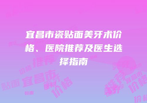 宜昌市瓷贴面美牙术价格、医院推荐及医生选择指南