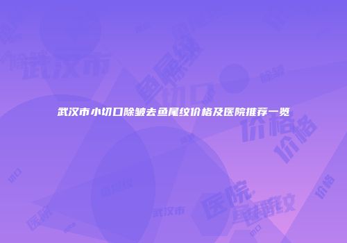 武汉市小切口除皱去鱼尾纹价格及医院推荐一览