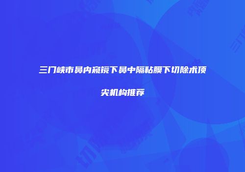 三门峡市鼻内窥镜下鼻中隔粘膜下切除术顶尖机构推荐