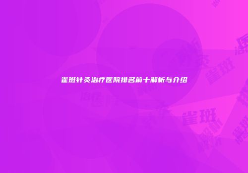 雀斑针灸治疗医院排名前十解析与介绍