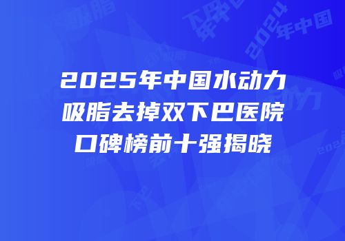 2025年中国水动力吸脂去掉双下巴医院口碑榜前十强揭晓