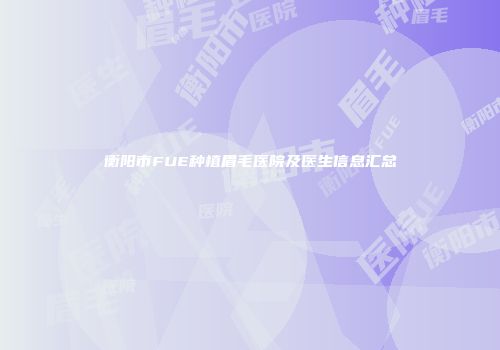 衡阳市FUE种植眉毛医院及医生信息汇总