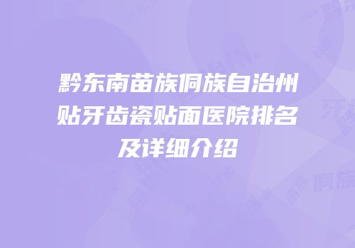 黔东南苗族侗族自治州贴牙齿瓷贴面医院排名及详细介绍