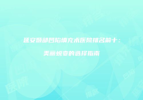 延安颞部凹陷填充术医院排名前十：美丽蜕变的选择指南